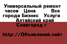 Универсальный ремонт часов › Цена ­ 100 - Все города Бизнес » Услуги   . Алтайский край,Славгород г.